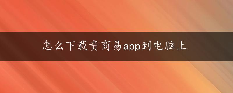 怎么下载贵商易app到电脑上