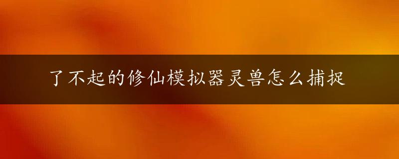 了不起的修仙模拟器灵兽怎么捕捉