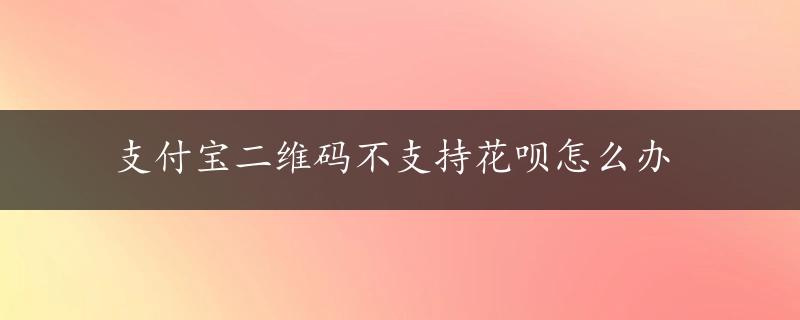 支付宝二维码不支持花呗怎么办