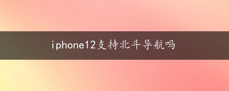 iphone12支持北斗导航吗