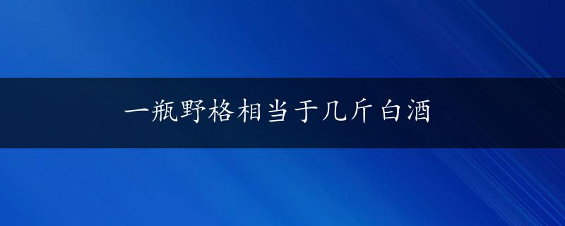 一瓶野格相当于几斤白酒