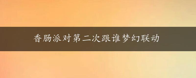 香肠派对第二次跟谁梦幻联动