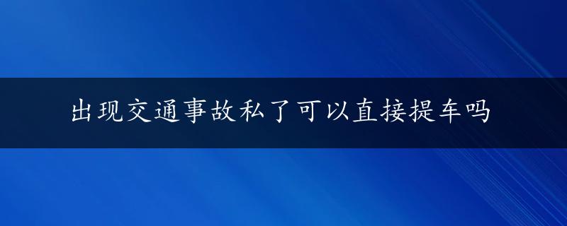 出现交通事故私了可以直接提车吗