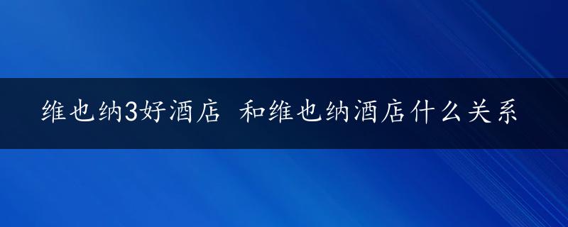 维也纳3好酒店 和维也纳酒店什么关系