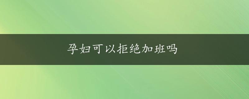 孕妇可以拒绝加班吗