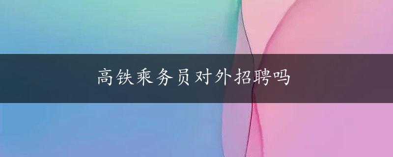 高铁乘务员对外招聘吗