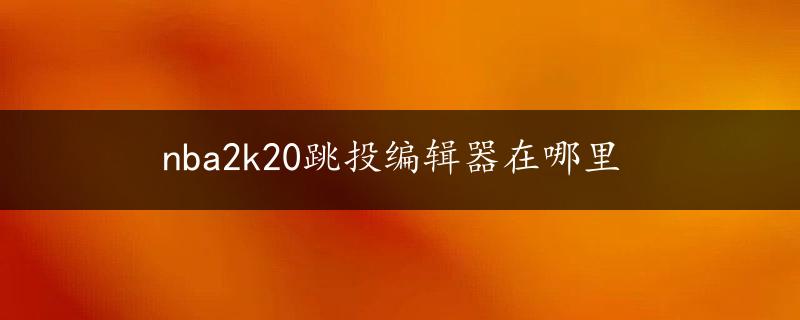 nba2k20跳投编辑器在哪里