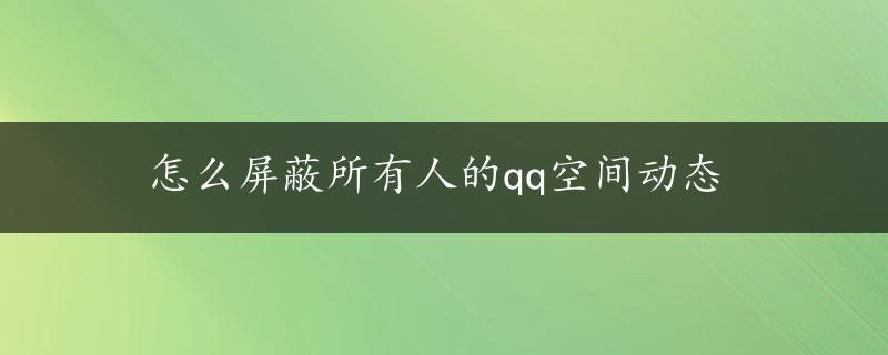 怎么屏蔽所有人的qq空间动态