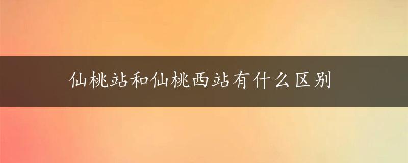 仙桃站和仙桃西站有什么区别