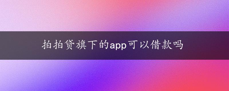 拍拍贷旗下的app可以借款吗