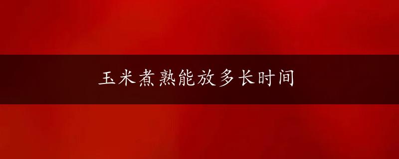 玉米煮熟能放多长时间