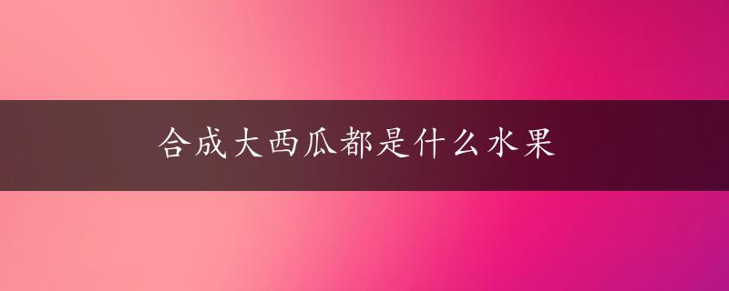 合成大西瓜都是什么水果