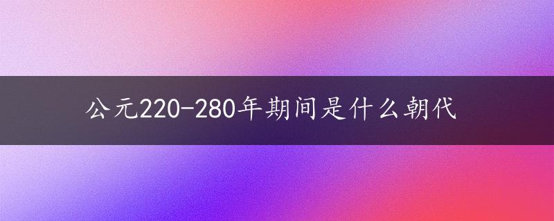 公元220-280年期间是什么朝代