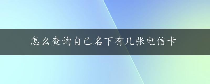 怎么查询自己名下有几张电信卡