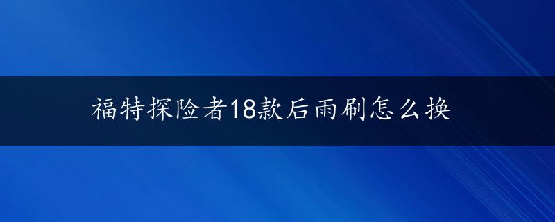 福特探险者18款后雨刷怎么换