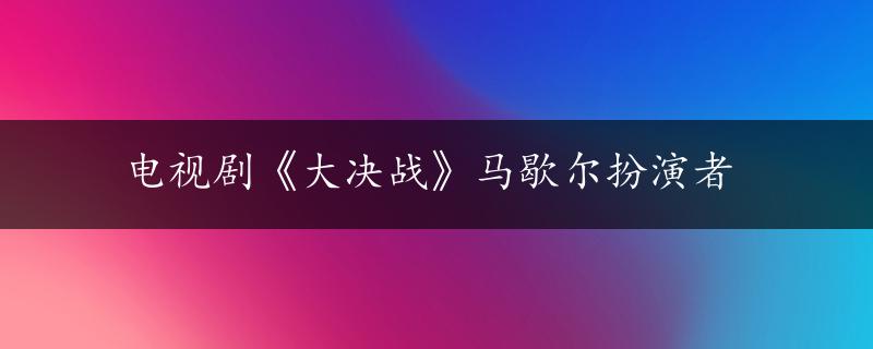 电视剧《大决战》马歇尔扮演者