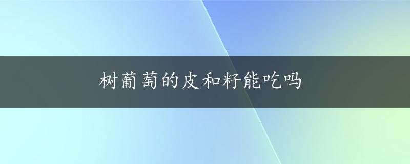 树葡萄的皮和籽能吃吗