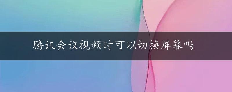 腾讯会议视频时可以切换屏幕吗