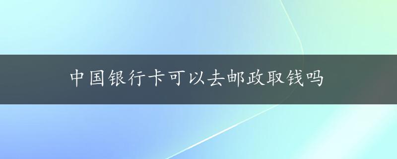 中国银行卡可以去邮政取钱吗