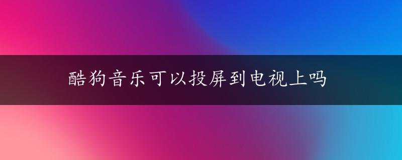 酷狗音乐可以投屏到电视上吗