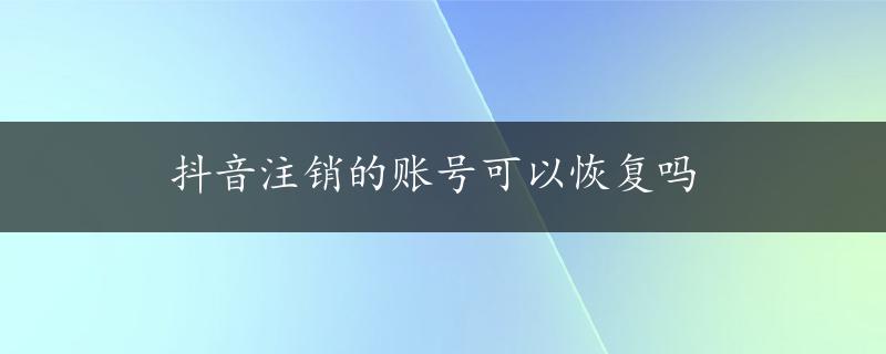 抖音注销的账号可以恢复吗