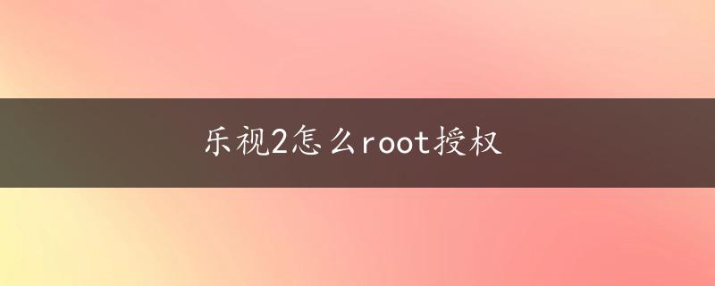 乐视2怎么root授权