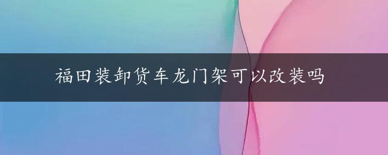 福田装卸货车龙门架可以改装吗