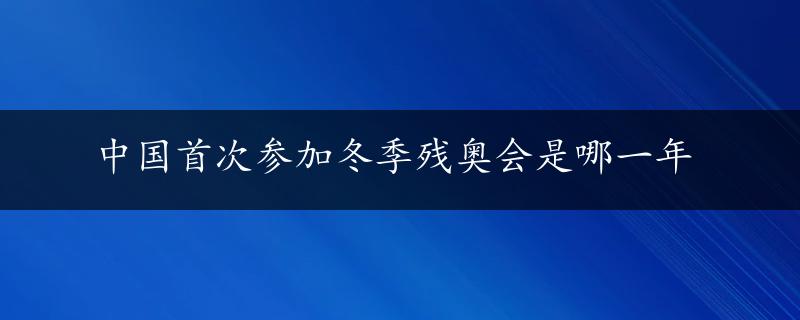 中国首次参加冬季残奥会是哪一年