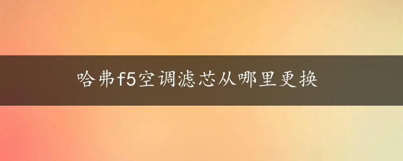 哈弗f5空调滤芯从哪里更换