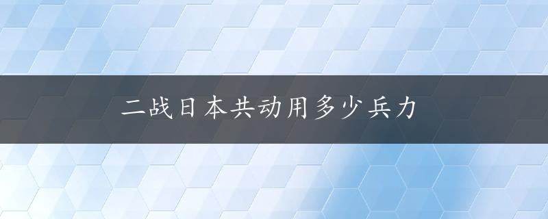 二战日本共动用多少兵力