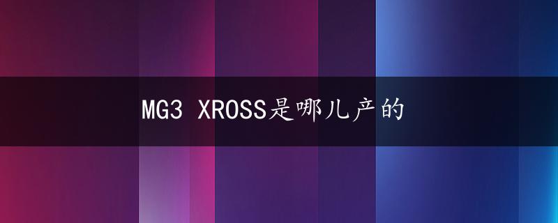 MG3 XROSS是哪儿产的