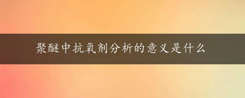 聚醚中抗氧剂分析的意义是什么