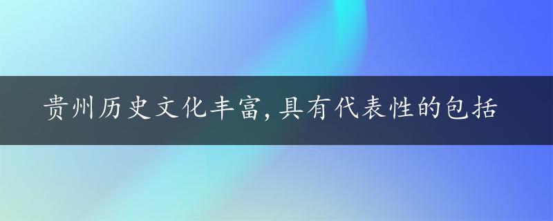 贵州历史文化丰富,具有代表性的包括