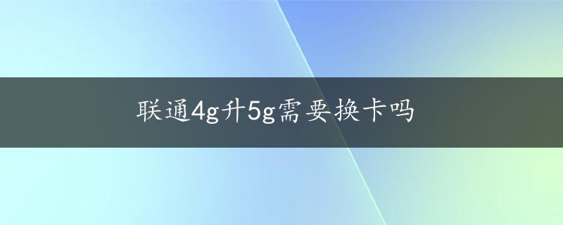 联通4g升5g需要换卡吗