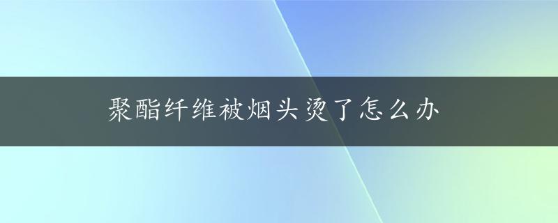 聚酯纤维被烟头烫了怎么办