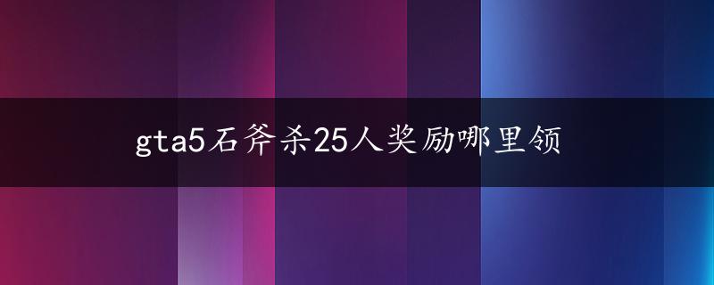 gta5石斧杀25人奖励哪里领