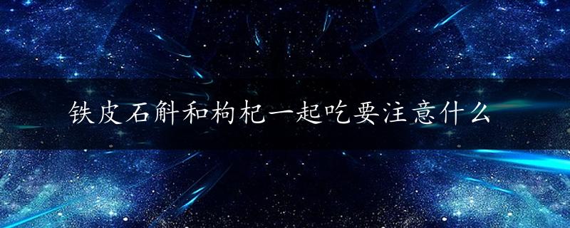 铁皮石斛和枸杞一起吃要注意什么