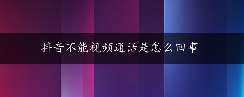 抖音不能视频通话是怎么回事