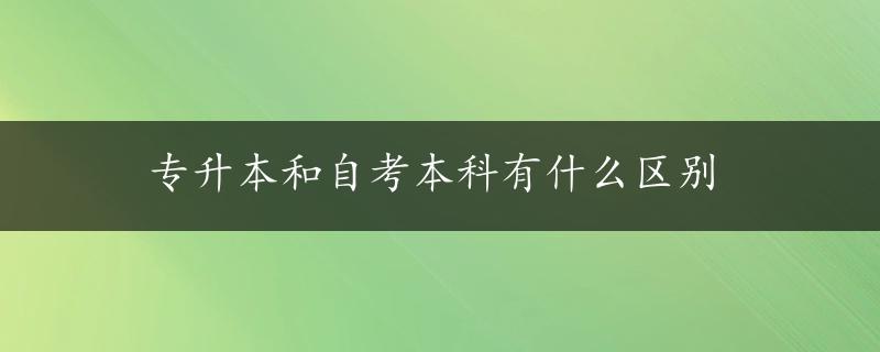 专升本和自考本科有什么区别