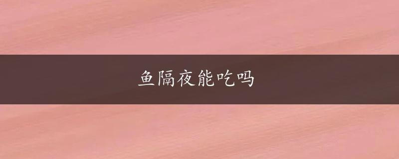 鱼隔夜能吃吗