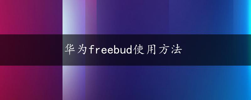 华为freebud使用方法