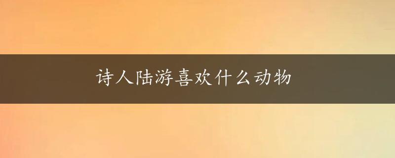 诗人陆游喜欢什么动物