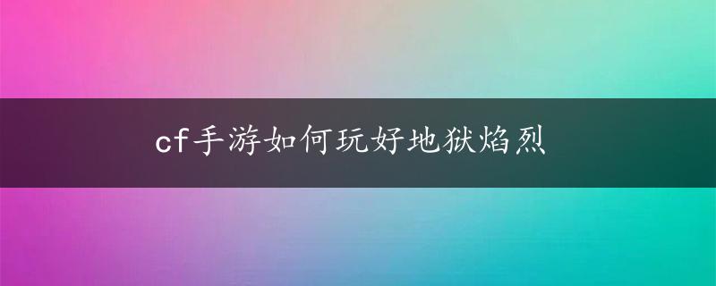 cf手游如何玩好地狱焰烈