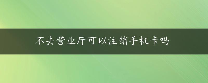 不去营业厅可以注销手机卡吗