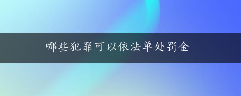 哪些犯罪可以依法单处罚金