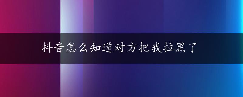 抖音怎么知道对方把我拉黑了