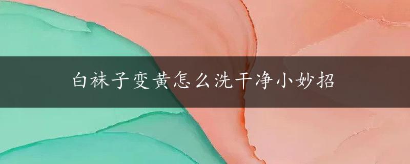 白袜子变黄怎么洗干净小妙招