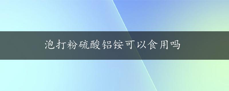 泡打粉硫酸铝铵可以食用吗