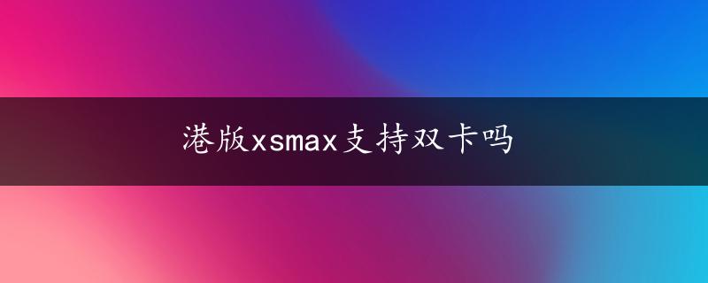 港版xsmax支持双卡吗