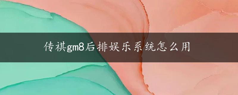 传祺gm8后排娱乐系统怎么用